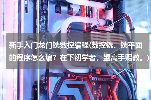 新手入门龙门铣数控编程(数控铣、铣平面的程序怎么编？在下初学者，望高手赐教。)