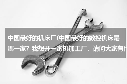 中国最好的机床厂(中国最好的数控机床是哪一家？我想开一家机加工厂，请问大家有什么好的推荐？！)
