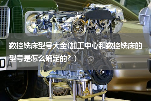 数控铣床型号大全(加工中心和数控铣床的型号是怎么确定的？)