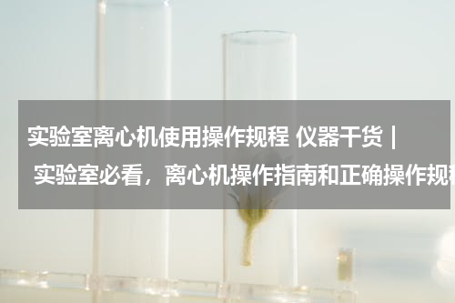 实验室离心机使用操作规程 仪器干货 | 实验室必看，离心机操作指南和正确操作规程