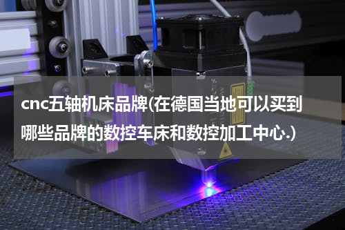 cnc五轴机床品牌(在德国当地可以买到哪些品牌的数控车床和数控加工中心.)