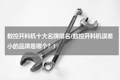 数控开料机十大名牌排名(数控开料机误差小的品牌是哪个？)