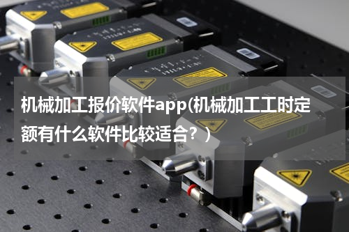 机械加工报价软件app(机械加工工时定额有什么软件比较适合？)