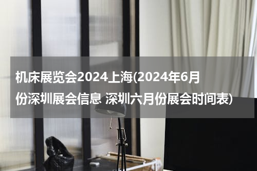 机床展览会2024上海(2024年6月份深圳展会信息 深圳六月份展会时间表)