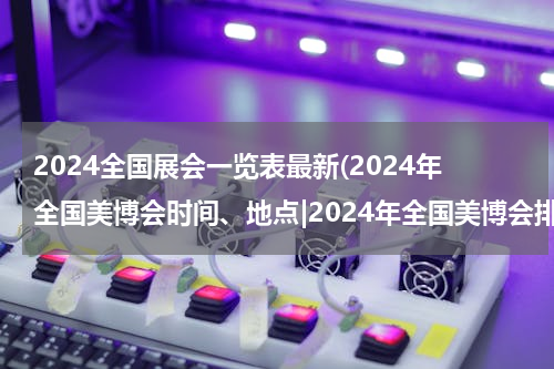2024全国展会一览表最新(2024年全国美博会时间、地点|2024年全国美博会排期)