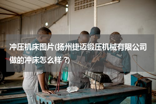 冲压机床图片(扬州捷迈锻压机械有限公司做的冲床怎么样 ?)