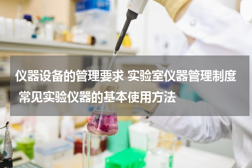 仪器设备的管理要求 实验室仪器管理制度 常见实验仪器的基本使用方法