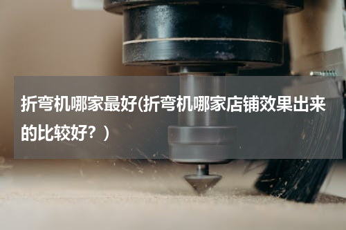 折弯机哪家最好(折弯机哪家店铺效果出来的比较好？)
