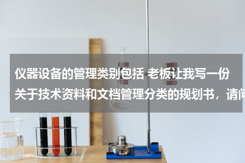 仪器设备的管理类别包括 老板让我写一份关于技术资料和文档管理分类的规划书，请问谁有模板可以给我参考一下？