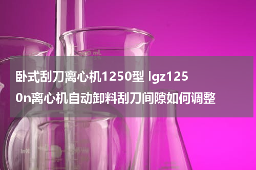 卧式刮刀离心机1250型 lgz1250n离心机自动卸料刮刀间隙如何调整
