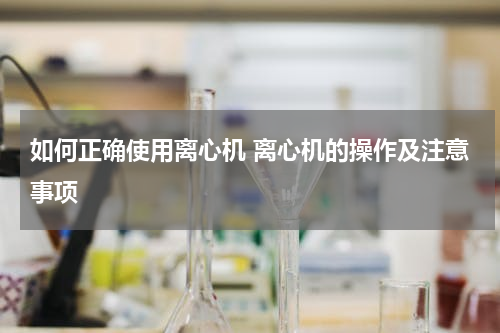 如何正确使用离心机 离心机的操作及注意事项
