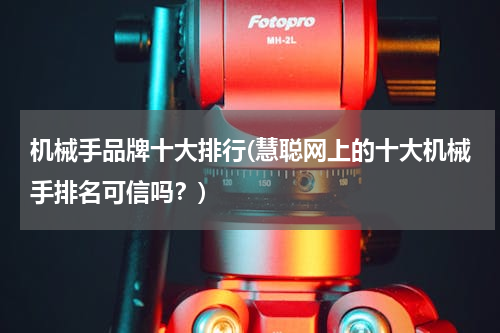 机械手品牌十大排行(慧聪网上的十大机械手排名可信吗？)