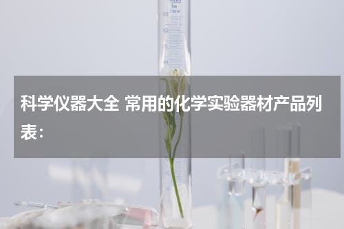 科学仪器大全 常用的化学实验器材产品列表：