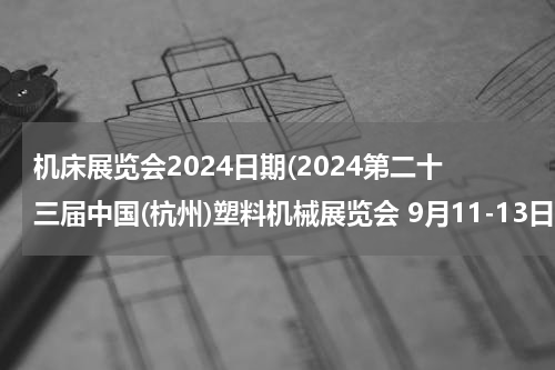 机床展览会2024日期(2024第二十三届中国(杭州)塑料机械展览会 9月11-13日)