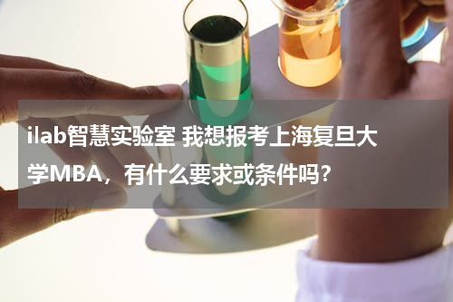 ilab智慧实验室 我想报考上海复旦大学MBA，有什么要求或条件吗？
