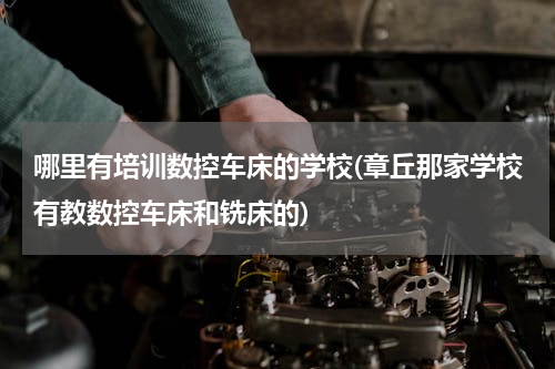 哪里有培训数控车床的学校(章丘那家学校有教数控车床和铣床的)